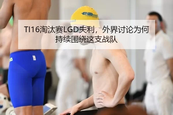 TI16淘汰赛LGD失利，外界讨论为何持续围绕这支战队